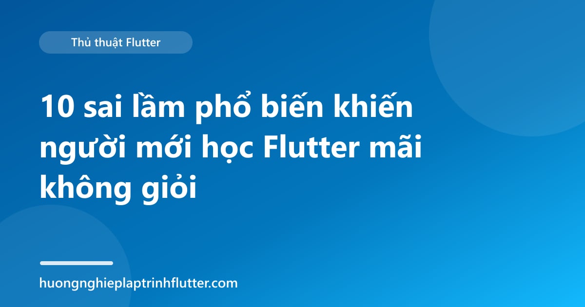10 sai lầm phổ biến khiến người mới học Flutter mãi không giỏi