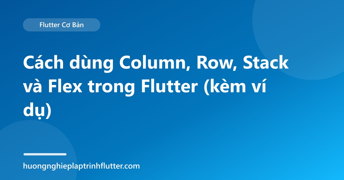 Cách dùng Column, Row, Stack và Flex trong Flutter (kèm ví dụ)