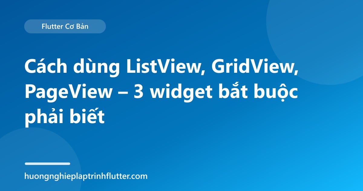Cách dùng ListView, GridView, PageView – 3 widget bắt buộc phải biết