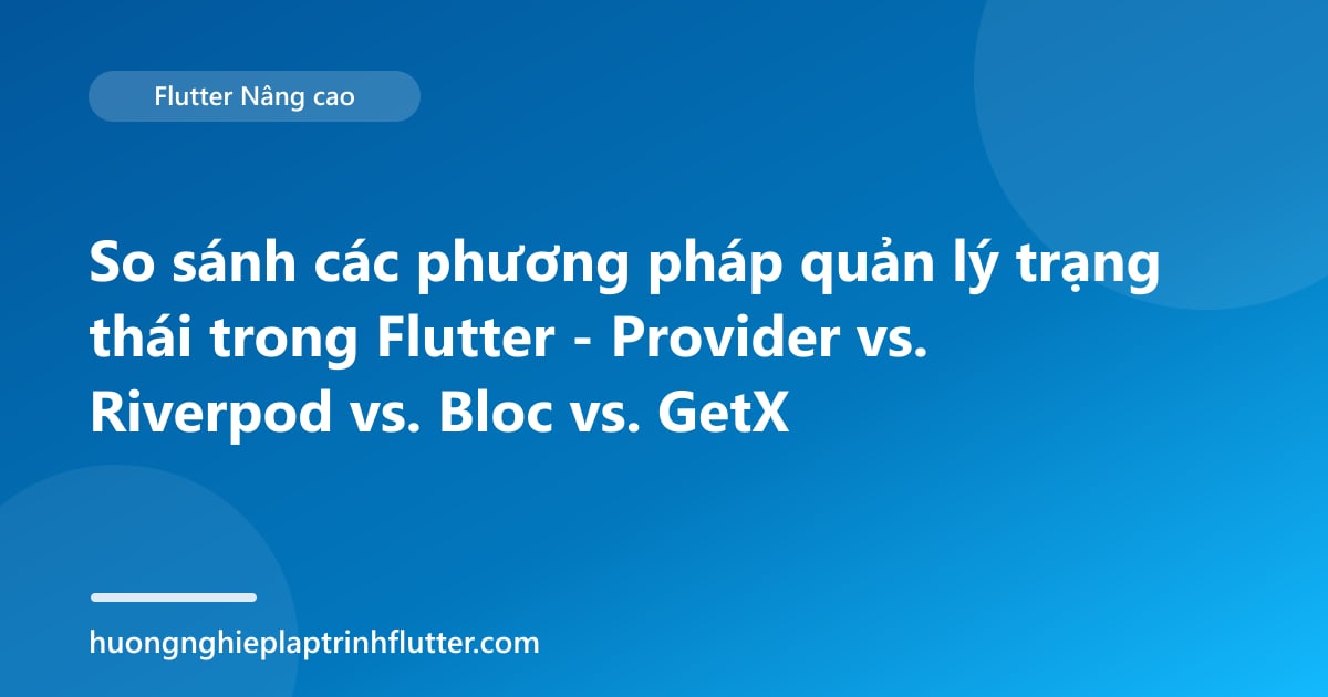 So sánh các phương pháp quản lý trạng thái trong Flutter - Provider vs. Riverpod vs. Bloc vs. GetX