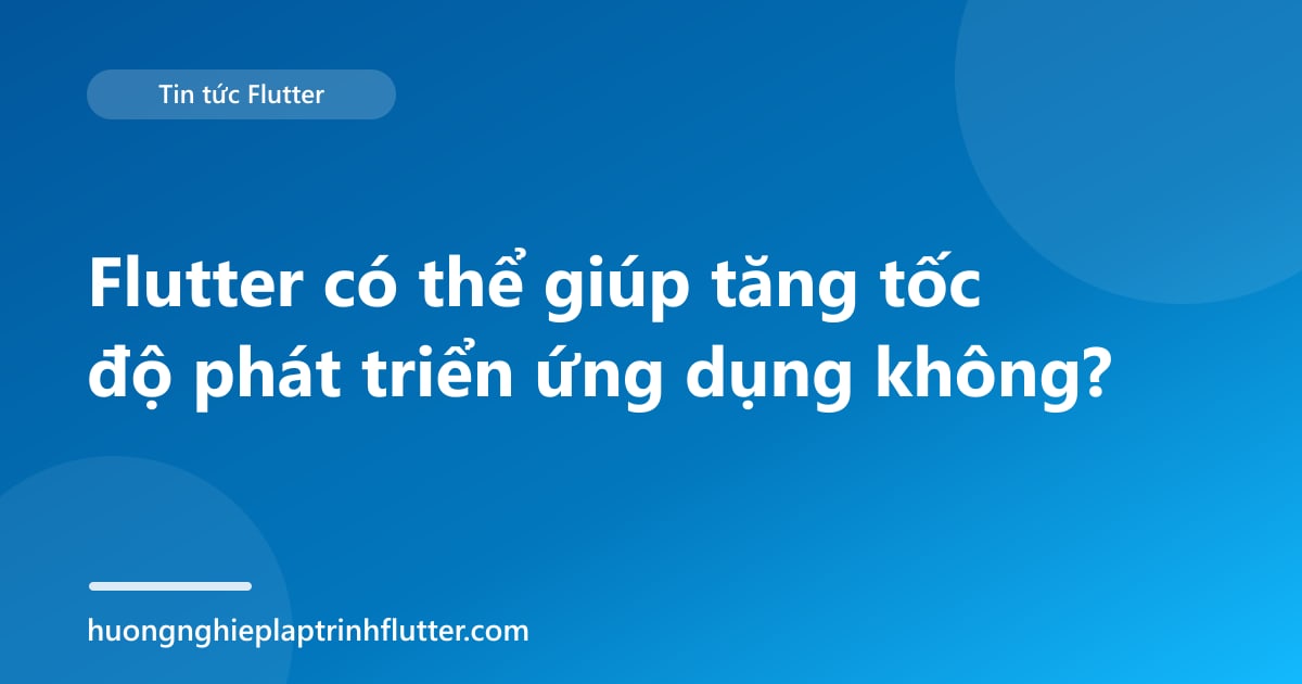 Flutter có thể giúp tăng tốc độ phát triển ứng dụng không?