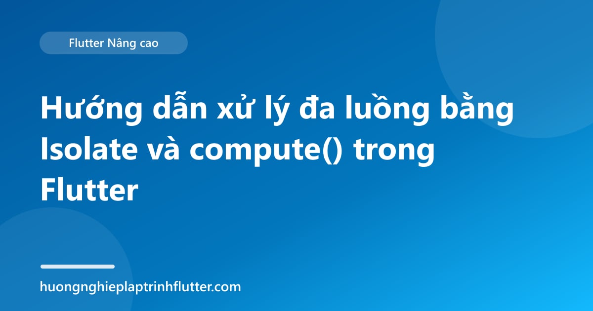 Hướng dẫn xử lý đa luồng bằng Isolate và compute() trong Flutter