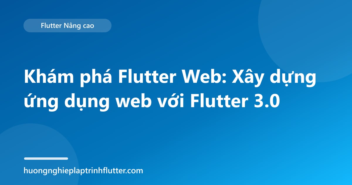 Khám phá Flutter Web: Xây dựng ứng dụng web với Flutter 3.0