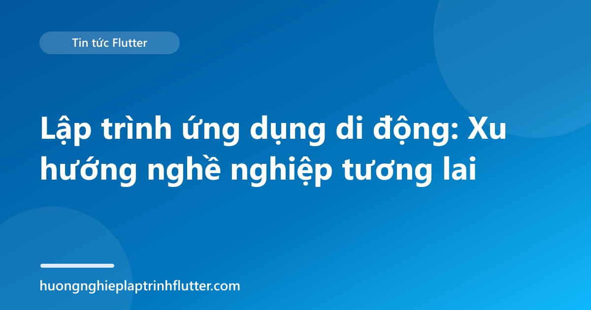 Lập trình ứng dụng di động: Xu hướng nghề nghiệp tương lai