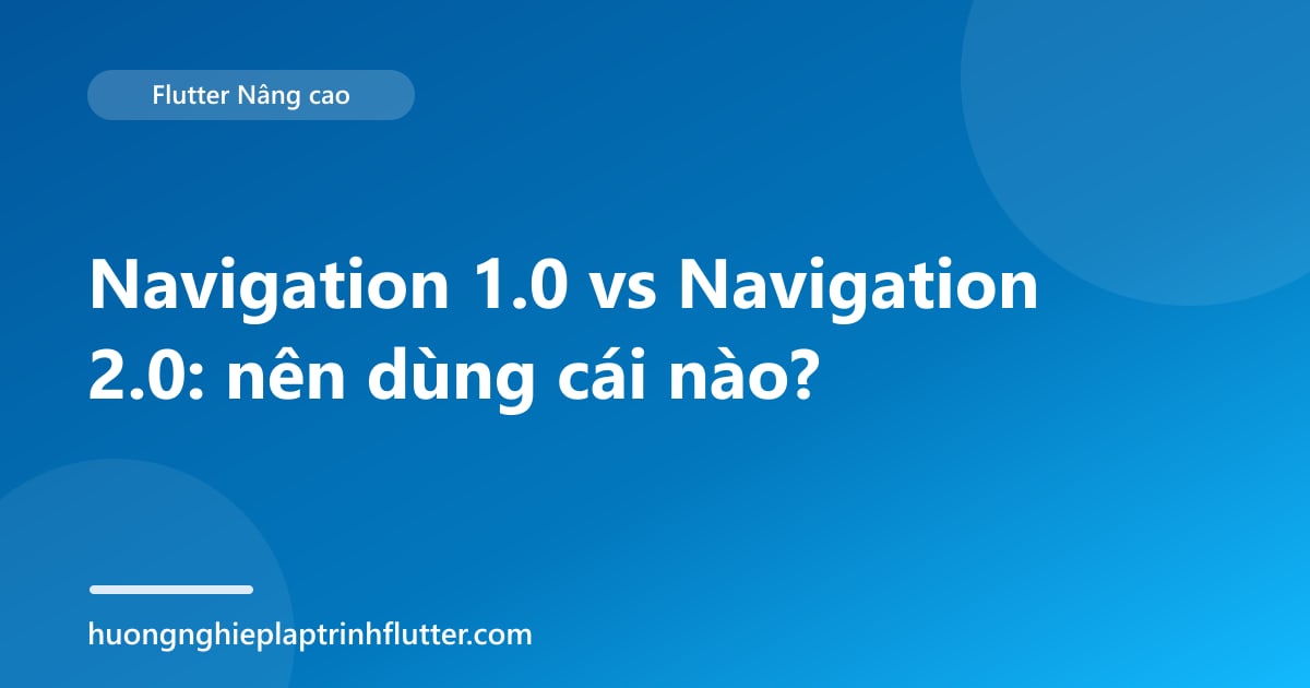 Navigation 1.0 vs Navigation 2.0: nên dùng cái nào?