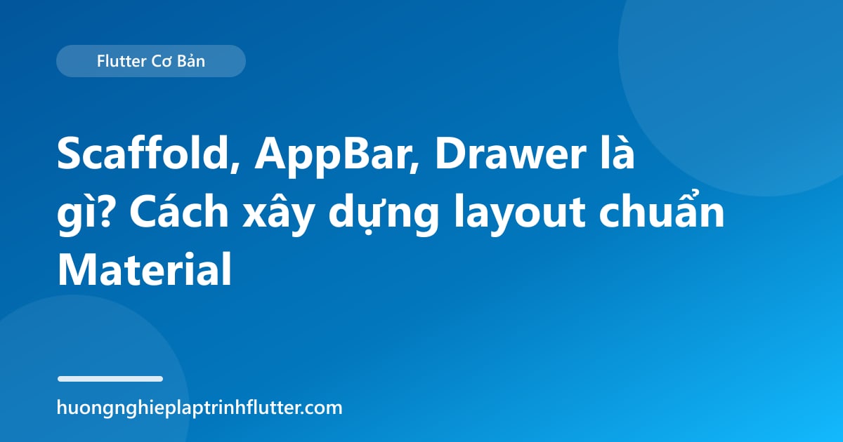 Scaffold, AppBar, Drawer là gì? Cách xây dựng layout chuẩn Material