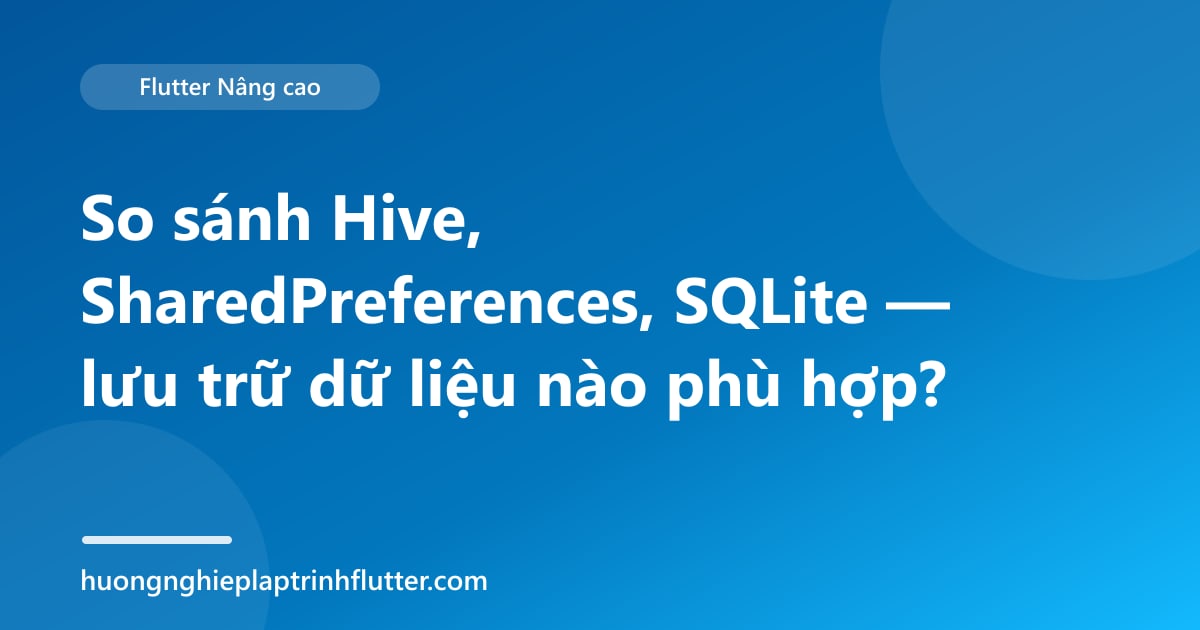 So sánh Hive, SharedPreferences, SQLite — lưu trữ dữ liệu nào phù hợp?