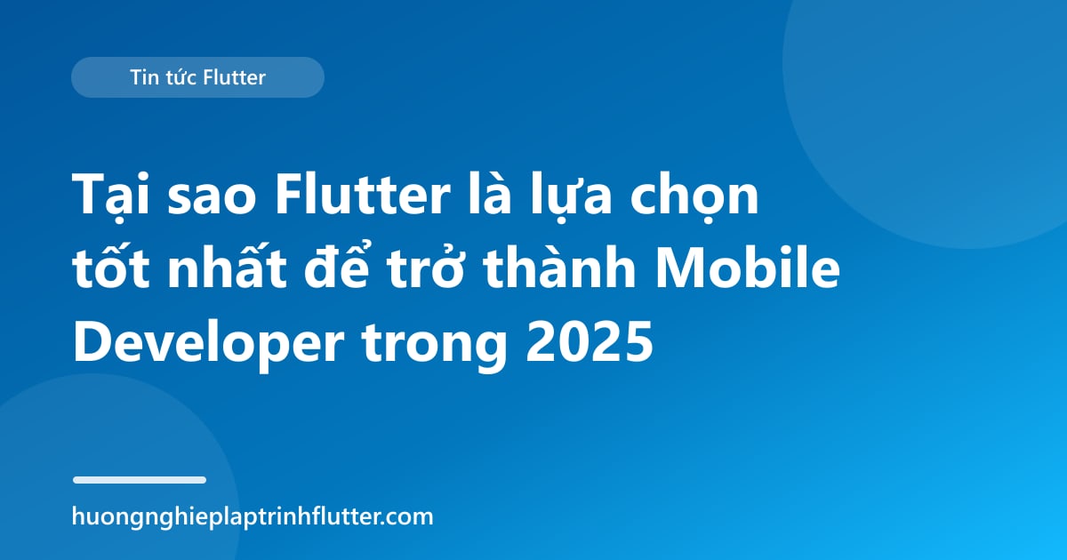 Tại sao Flutter là lựa chọn tốt nhất để trở thành Mobile Developer trong 2025