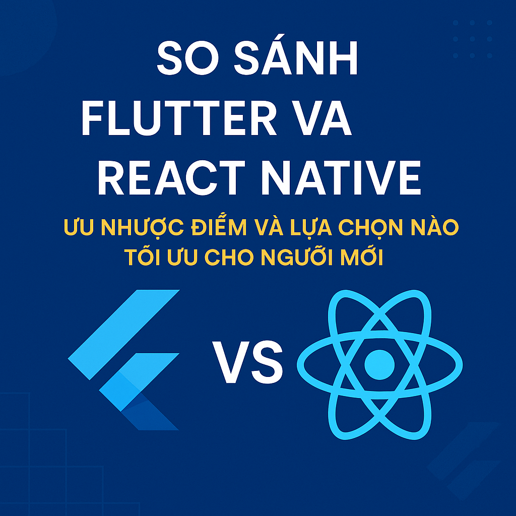 So sánh Flutter và React Native: Ưu nhược điểm và lựa chọn nào tối ưu cho người mới